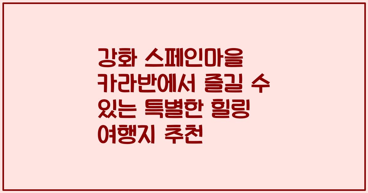 강화 스페인마을 카라반에서 즐길 수 있는 특별한 힐링 여행지 추천