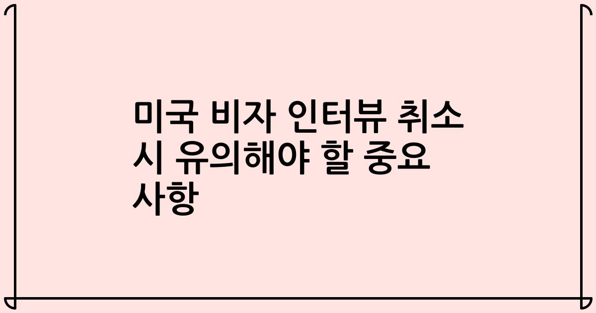 미국 비자 인터뷰 취소 시 유의해야 할 중요 사항