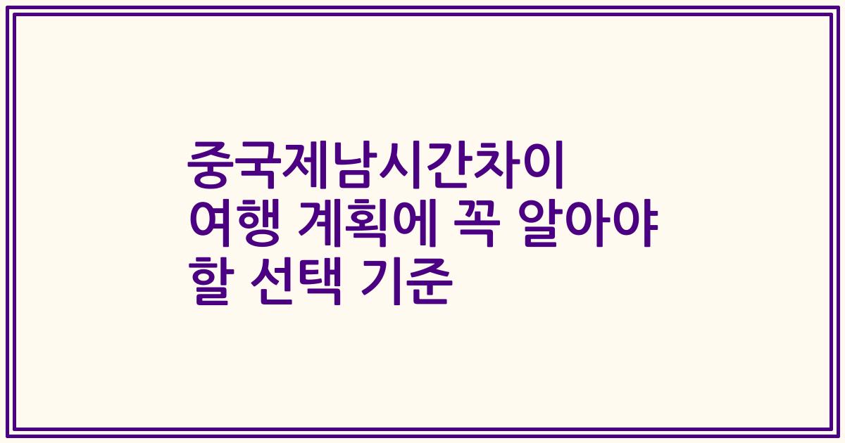 중국제남시간차이 여행 계획에 꼭 알아야 할 선택 기준