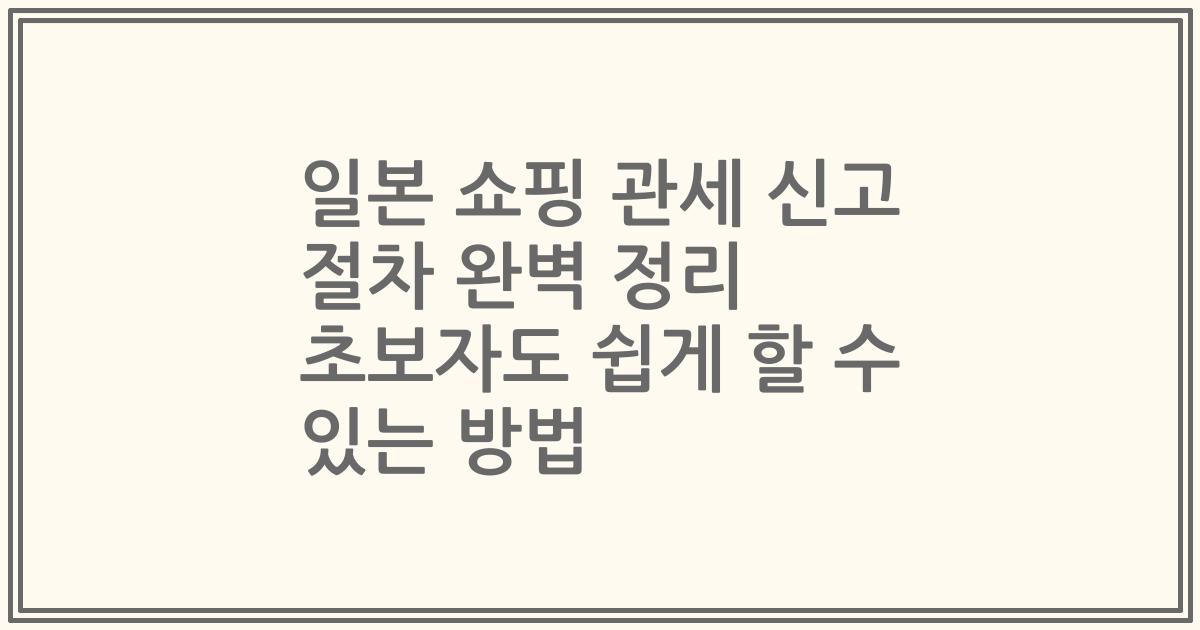 일본 쇼핑 관세 신고 절차 완벽 정리 초보자도 쉽게 할 수 있는 방법