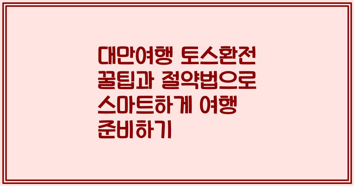 대만여행 토스환전 꿀팁과 절약법으로 스마트하게 여행 준비하기