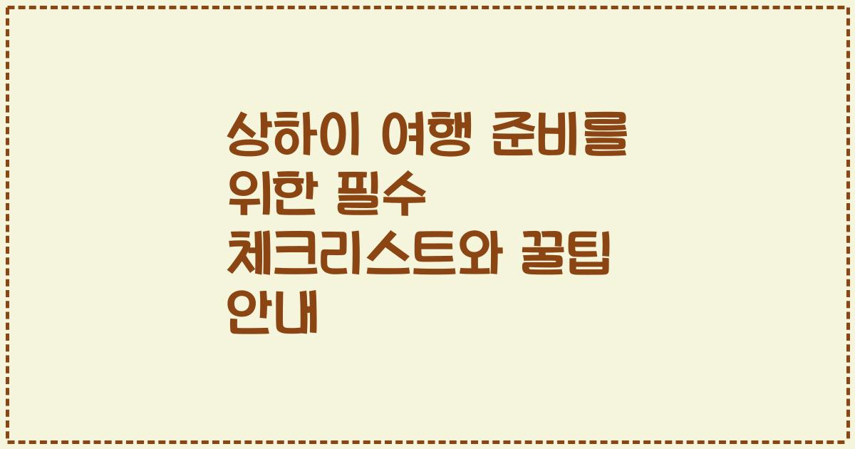 상하이 여행 준비를 위한 필수 체크리스트와 꿀팁 안내