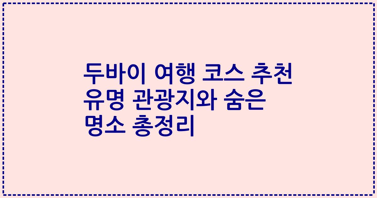 두바이 여행 코스 추천 유명 관광지와 숨은 명소 총정리