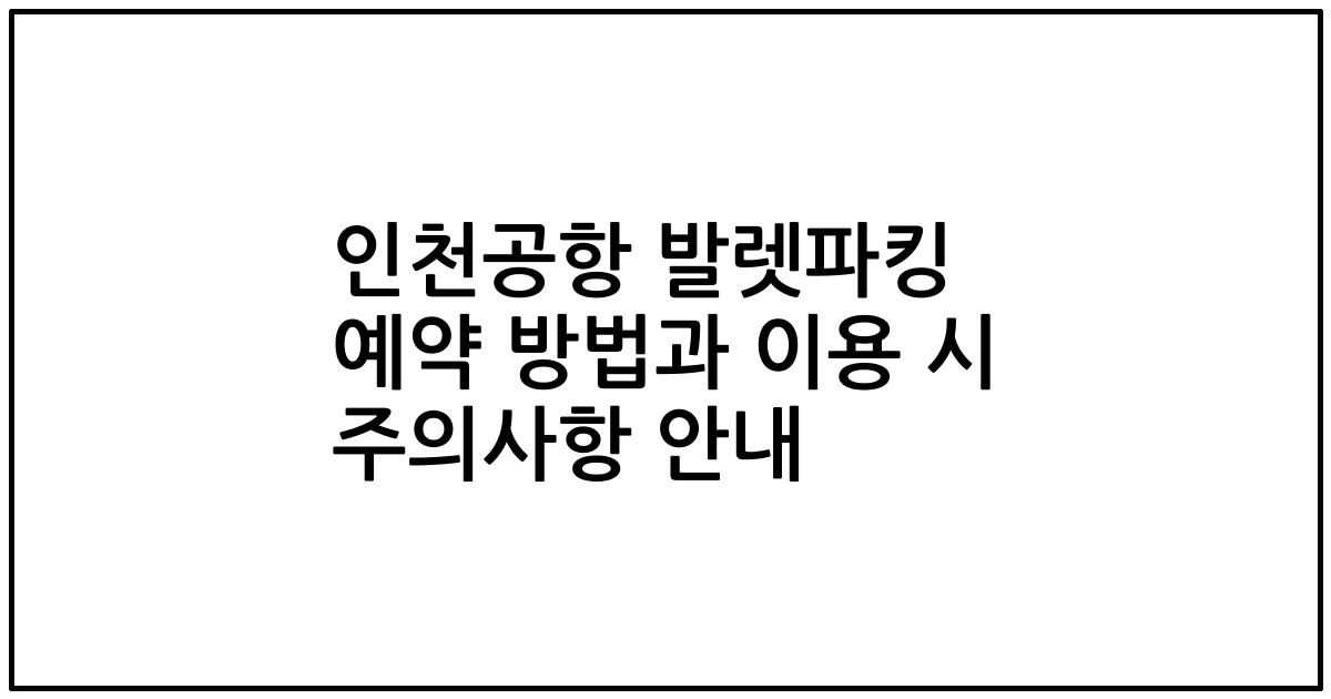 인천공항 발렛파킹 예약 방법과 이용 시 주의사항 안내