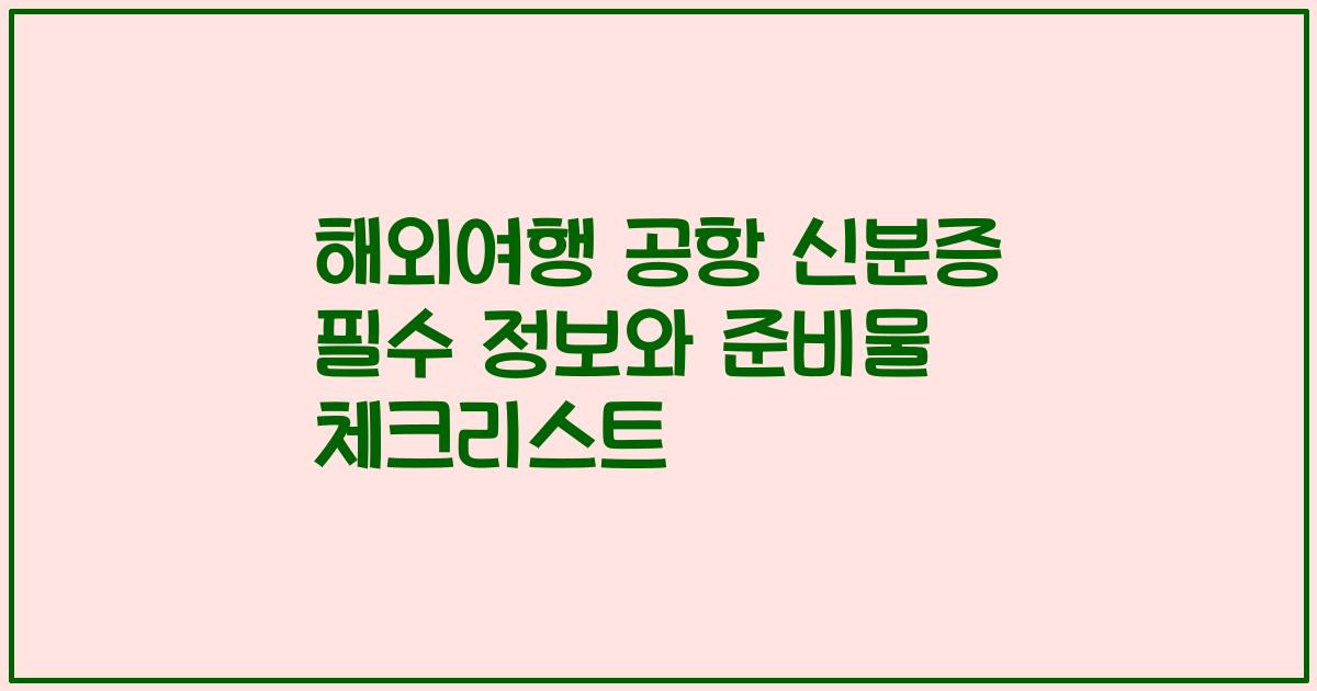 해외여행 공항 신분증 필수 정보와 준비물 체크리스트